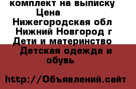 комплект на выписку › Цена ­ 1 000 - Нижегородская обл., Нижний Новгород г. Дети и материнство » Детская одежда и обувь   